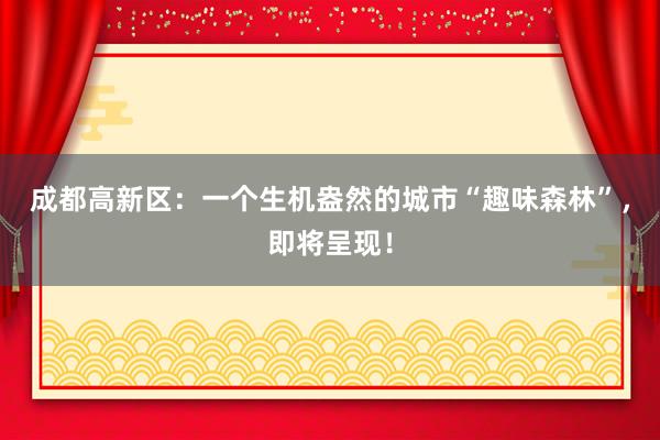 成都高新区：一个生机盎然的城市“趣味森林”，即将呈现！