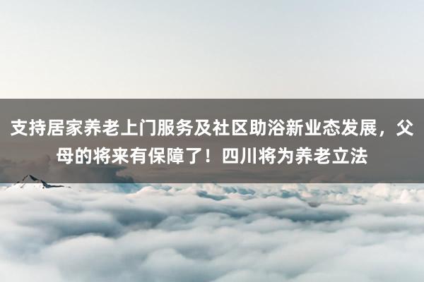 支持居家养老上门服务及社区助浴新业态发展，父母的将来有保障了！四川将为养老立法