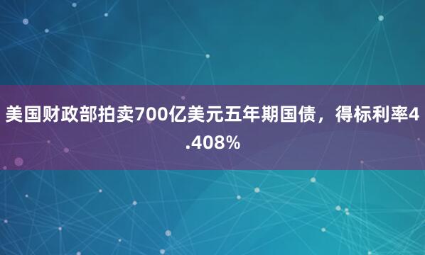美国财政部拍卖700亿美元五年期国债，得标利率4.408%