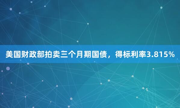 美国财政部拍卖三个月期国债，得标利率3.815%