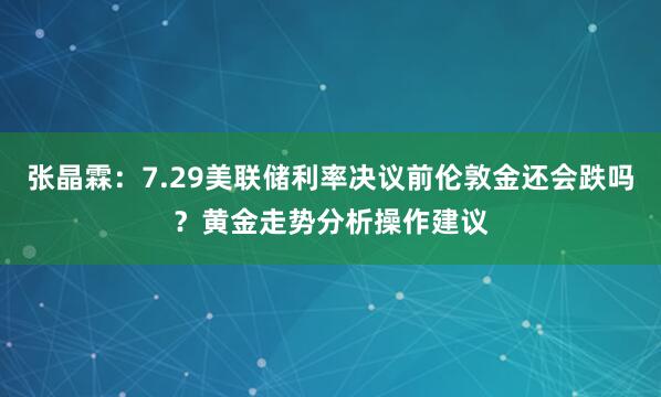 张晶霖：7.29美联储利率决议前伦敦金还会跌吗？黄金走势分析操作建议