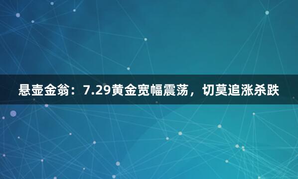 悬壶金翁：7.29黄金宽幅震荡，切莫追涨杀跌