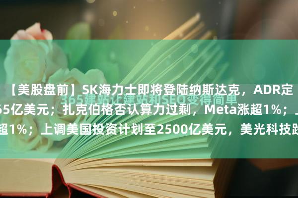 【美股盘前】SK海力士即将登陆纳斯达克，ADR定价149美元，募资约265亿美元；扎克伯格否认算力过剩，Meta涨超1%；上调美国投资计划至2500亿美元，美光科技跌逾2%；标普下...