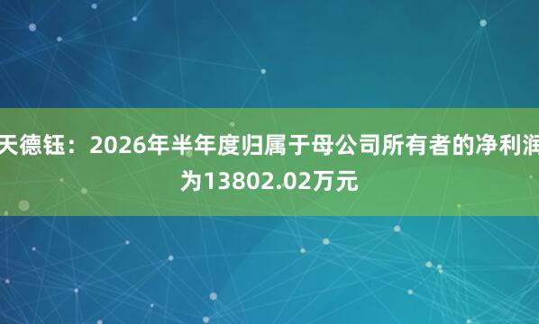 天德钰:2026年半年度归属于母公司所有者的净利润为13802.02万元
