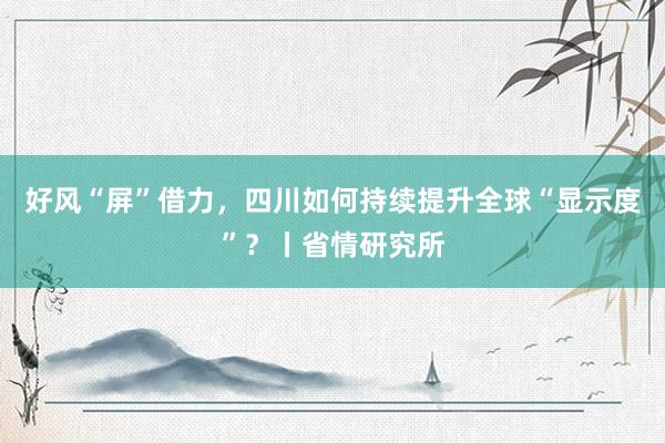 好风“屏”借力，四川如何持续提升全球“显示度”？丨省情研究所