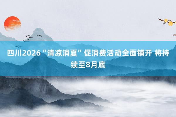 四川2026“清凉消夏”促消费活动全面铺开 将持续至8月底