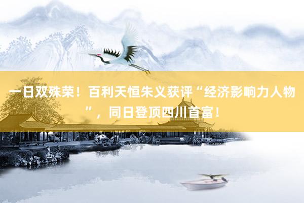 一日双殊荣!百利天恒朱义获评“经济影响力人物”,同日登顶四川首富!