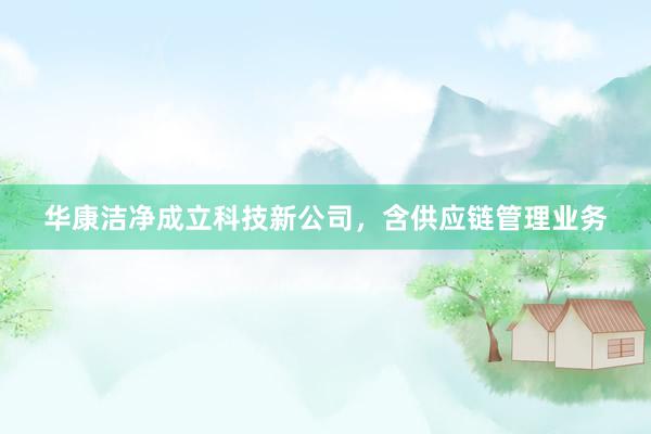 华康洁净成立科技新公司，含供应链管理业务