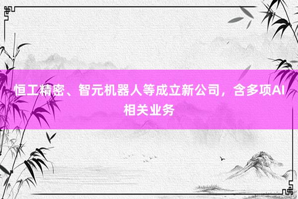 恒工精密、智元机器人等成立新公司，含多项AI相关业务