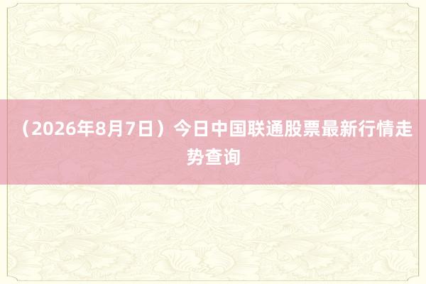 （2026年8月7日）今日中国联通股票最新行情走势查询