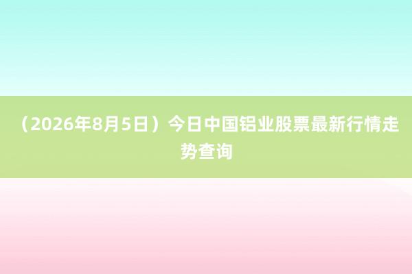 （2026年8月5日）今日中国铝业股票最新行情走势查询
