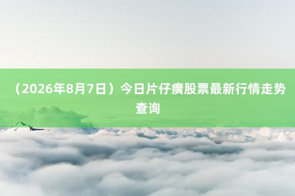 （2026年8月7日）今日片仔癀股票最新行情走势查询