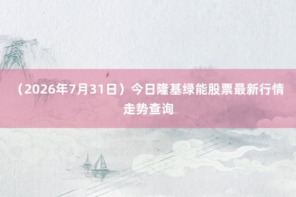 （2026年7月31日）今日隆基绿能股票最新行情走势查询
