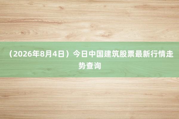 （2026年8月4日）今日中国建筑股票最新行情走势查询
