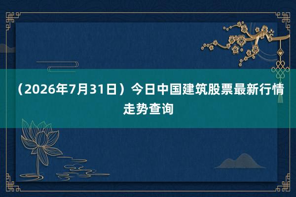 （2026年7月31日）今日中国建筑股票最新行情走势查询
