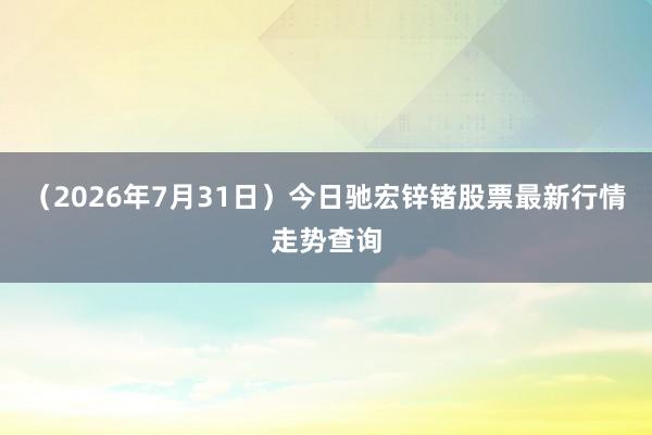 （2026年7月31日）今日驰宏锌锗股票最新行情走势查询