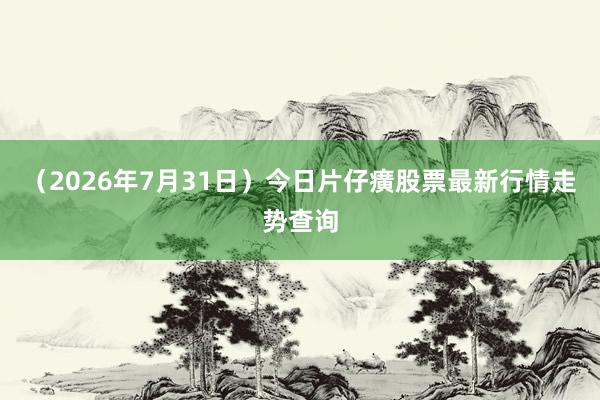 （2026年7月31日）今日片仔癀股票最新行情走势查询