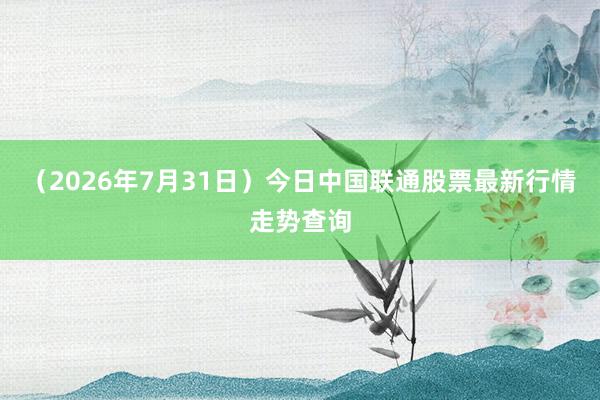 （2026年7月31日）今日中国联通股票最新行情走势查询