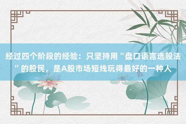 经过四个阶段的经验：只坚持用“盘口语言选股法”的股民，是A股市场短线玩得最好的一种人