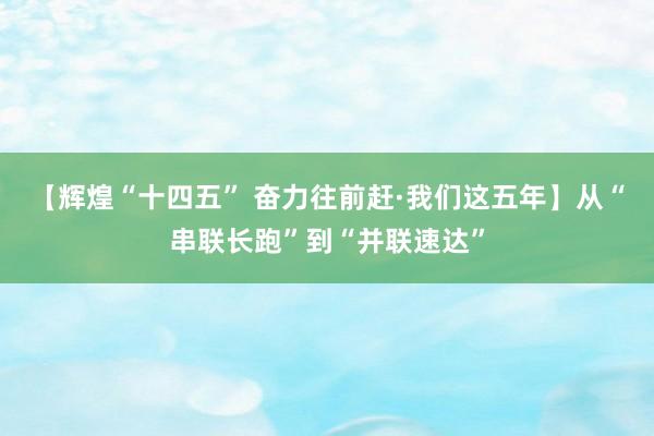【辉煌“十四五” 奋力往前赶·我们这五年】从“串联长跑”到“并联速达”