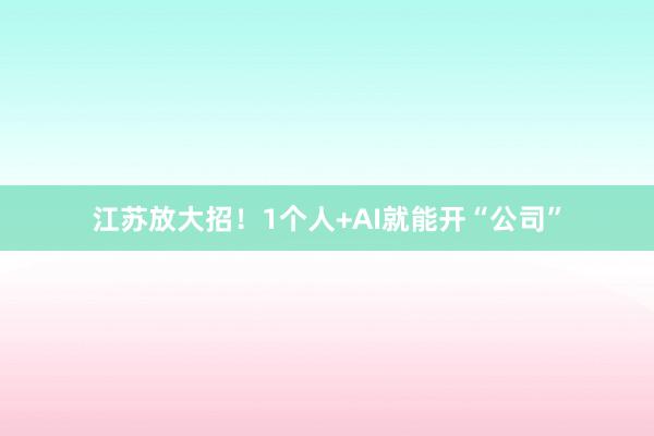 江苏放大招！1个人+AI就能开“公司”