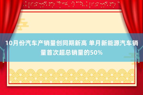 10月份汽车产销量创同期新高 单月新能源汽车销量首次超总销量的50%