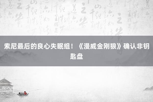 索尼最后的良心失眠组！《漫威金刚狼》确认非钥匙盘