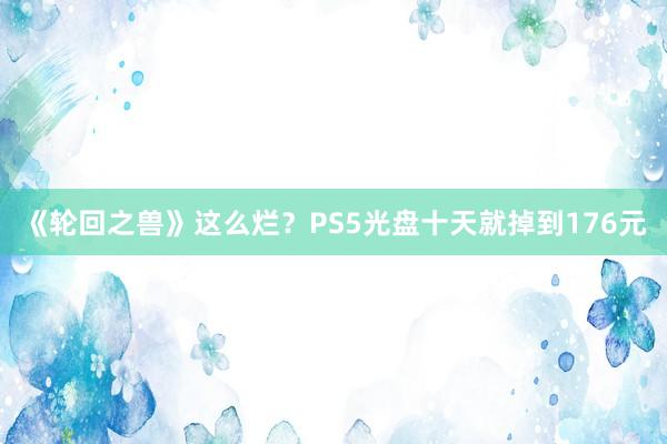 《轮回之兽》这么烂？PS5光盘十天就掉到176元
