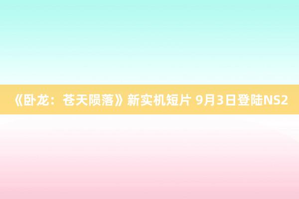 《卧龙：苍天陨落》新实机短片 9月3日登陆NS2