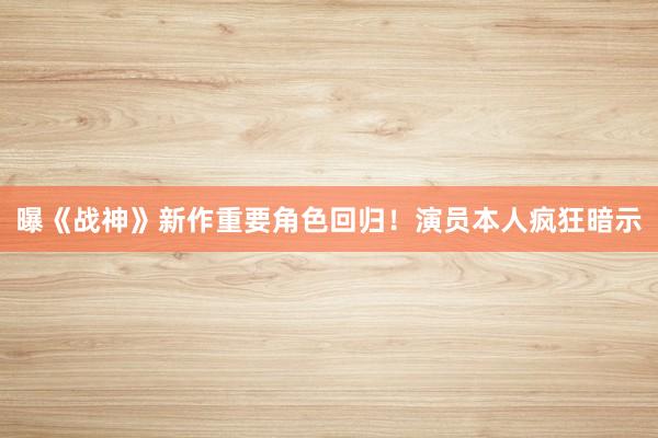 曝《战神》新作重要角色回归！演员本人疯狂暗示