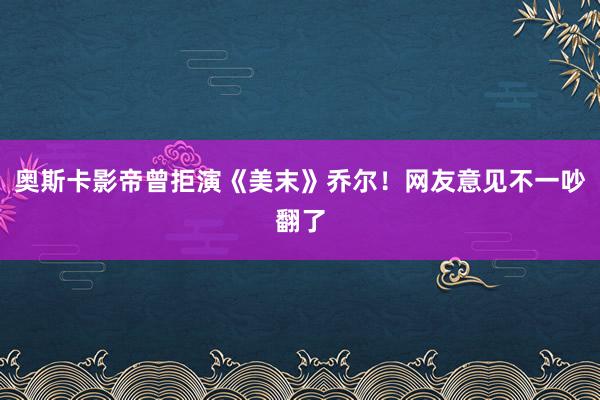 奥斯卡影帝曾拒演《美末》乔尔！网友意见不一吵翻了