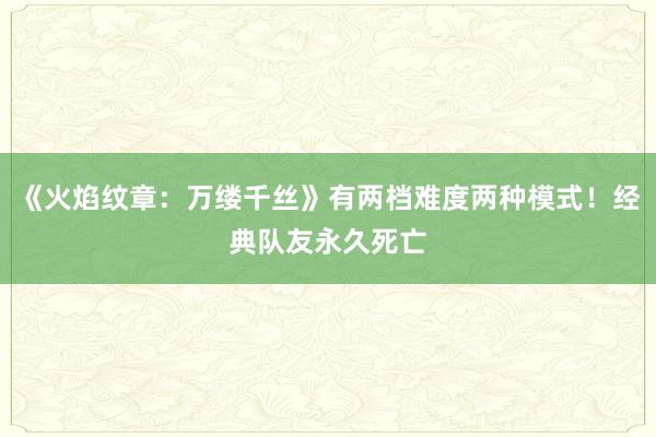 《火焰纹章：万缕千丝》有两档难度两种模式！经典队友永久死亡