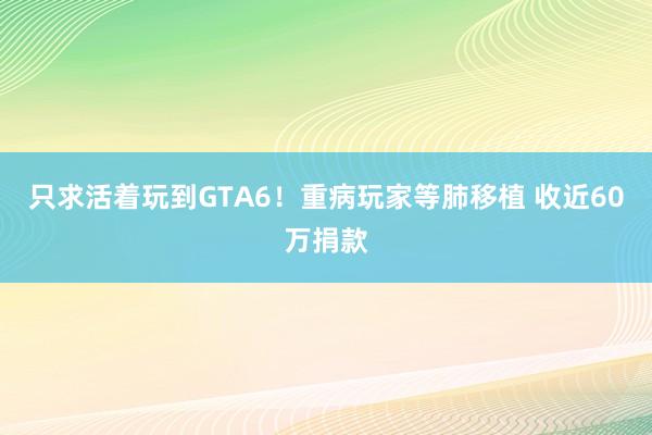 只求活着玩到GTA6！重病玩家等肺移植 收近60万捐款