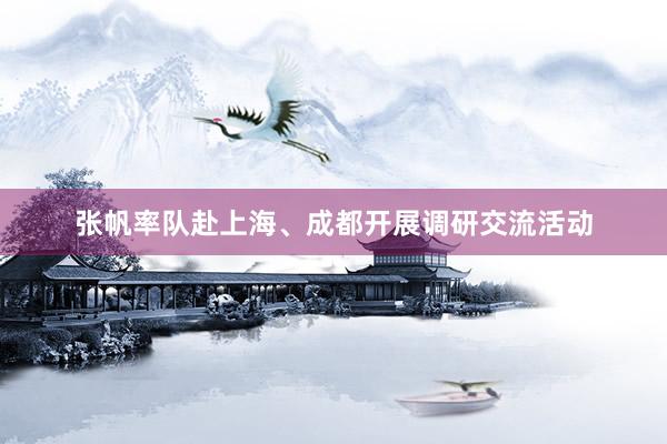 张帆率队赴上海、成都开展调研交流活动