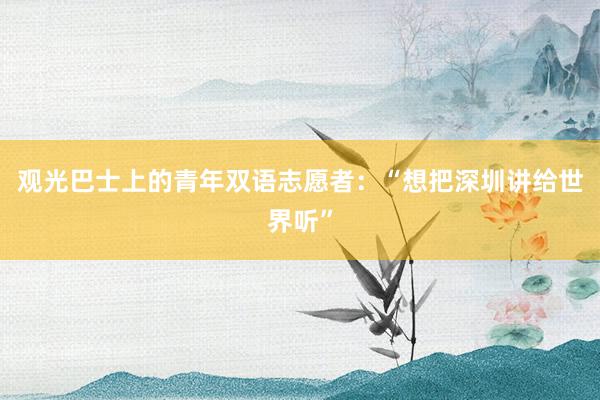 观光巴士上的青年双语志愿者：“想把深圳讲给世界听”