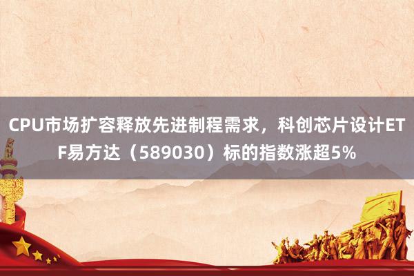 CPU市场扩容释放先进制程需求，科创芯片设计ETF易方达（589030）标的指数涨超5%
