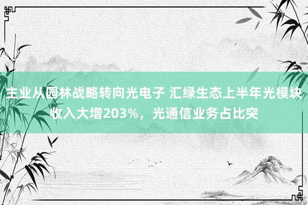 主业从园林战略转向光电子 汇绿生态上半年光模块收入大增203%，光通信业务占比突