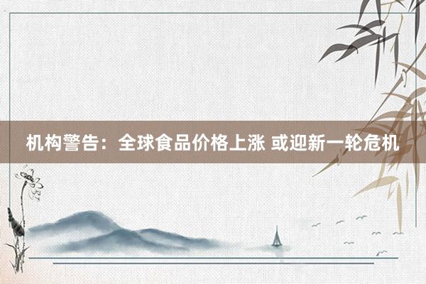 机构警告：全球食品价格上涨 或迎新一轮危机