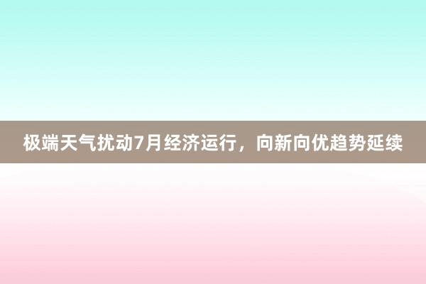 极端天气扰动7月经济运行，向新向优趋势延续
