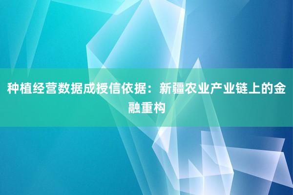 种植经营数据成授信依据：新疆农业产业链上的金融重构
