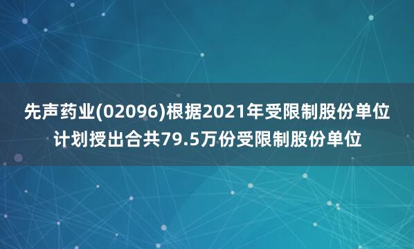 先声药业(02096)根据2021年受限制股份单位计划授出合共79.5万份受限制股份单位