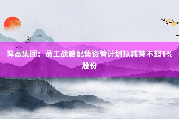 悍高集团：员工战略配售资管计划拟减持不超1%股份