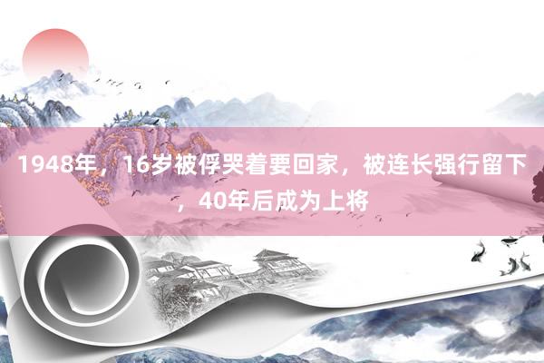 1948年，16岁被俘哭着要回家，被连长强行留下，40年后成为上将