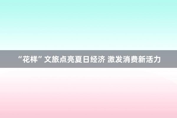 “花样”文旅点亮夏日经济 激发消费新活力