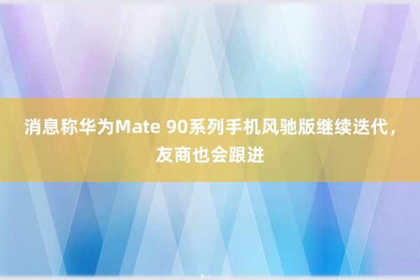 消息称华为Mate 90系列手机风驰版继续迭代，友商也会跟进
