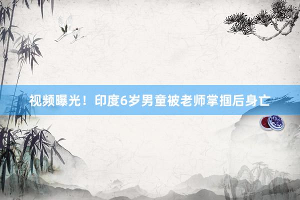 视频曝光！印度6岁男童被老师掌掴后身亡