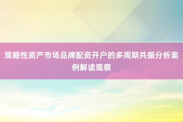策略性资产市场品牌配资开户的多周期共振分析案例解读观察
