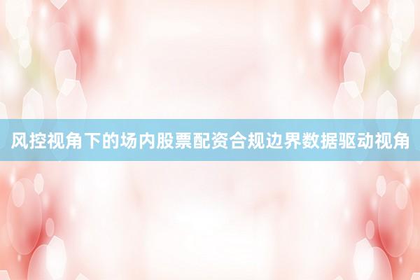 风控视角下的场内股票配资合规边界数据驱动视角