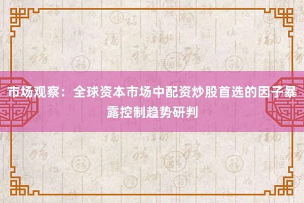 市场观察：全球资本市场中配资炒股首选的因子暴露控制趋势研判