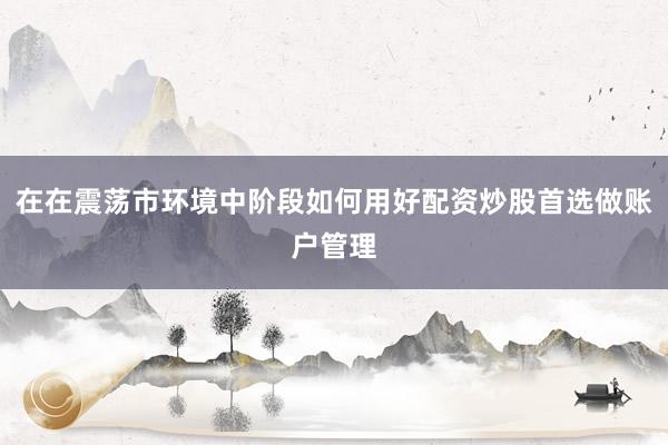 在在震荡市环境中阶段如何用好配资炒股首选做账户管理
